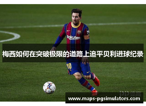 梅西如何在突破极限的道路上追平贝利进球纪录 梅西如何在突破极限的道路上追平贝利进球纪录