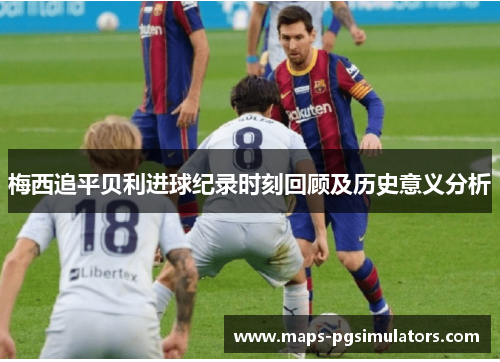 梅西追平贝利进球纪录时刻回顾及历史意义分析 梅西追平贝利进球纪录时刻回顾及历史意义分析