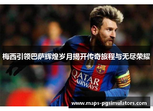 梅西引领巴萨辉煌岁月揭开传奇旅程与无尽荣耀 梅西引领巴萨辉煌岁月揭开传奇旅程与无尽荣耀