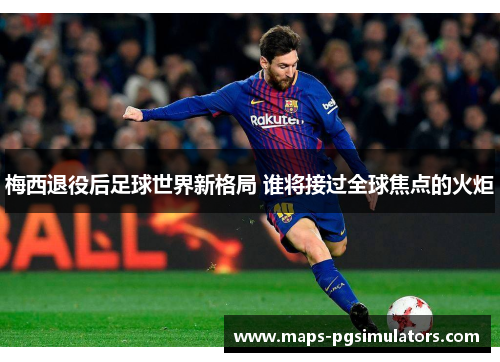 梅西退役后足球世界新格局 谁将接过全球焦点的火炬