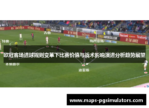欧冠客场进球规则变革下比赛价值与战术影响演进分析趋势展望
