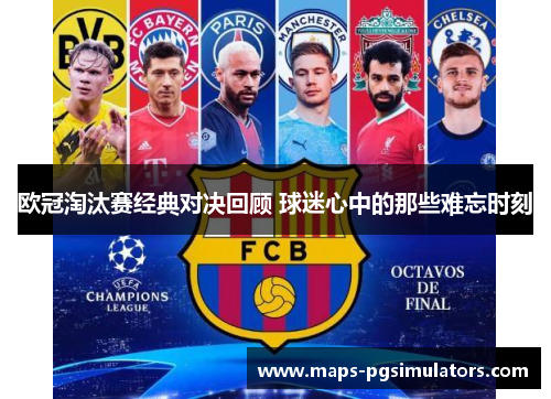 欧冠淘汰赛经典对决回顾 球迷心中的那些难忘时刻
