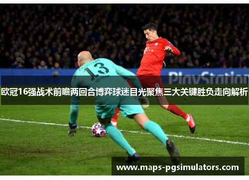 欧冠16强战术前瞻两回合博弈球迷目光聚焦三大关键胜负走向解析