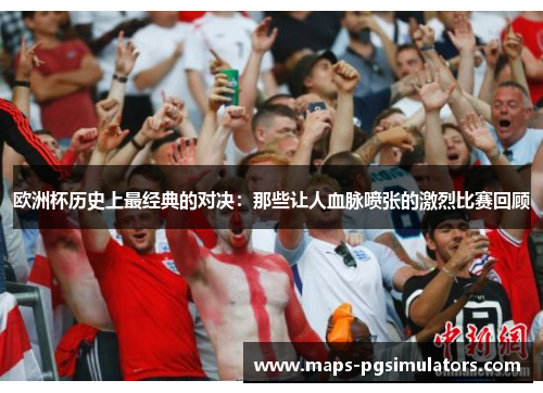 欧洲杯历史上最经典的对决：那些让人血脉喷张的激烈比赛回顾