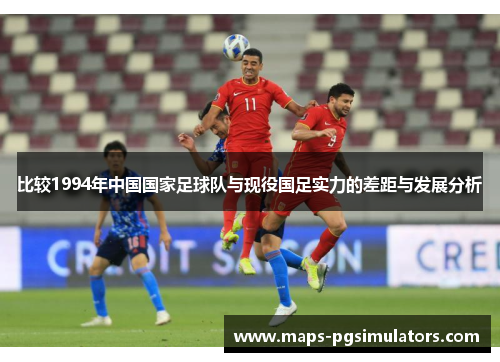 比较1994年中国国家足球队与现役国足实力的差距与发展分析