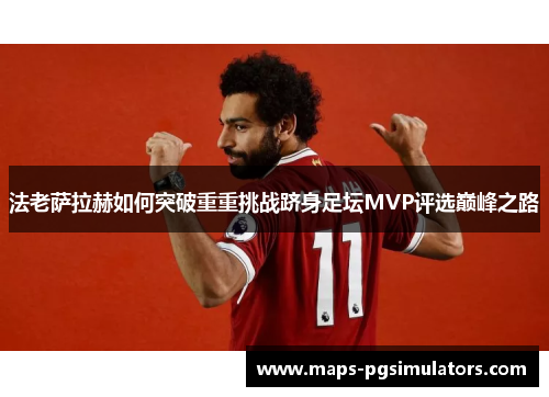 法老萨拉赫如何突破重重挑战跻身足坛MVP评选巅峰之路