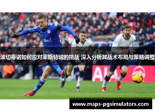 波切蒂诺如何应对莱斯特城的挑战 深入分析其战术布局与策略调整