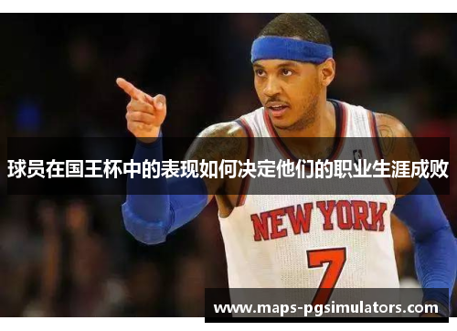 球员在国王杯中的表现如何决定他们的职业生涯成败