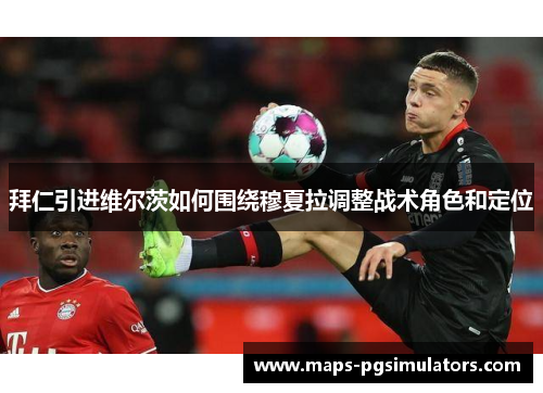 拜仁引进维尔茨如何围绕穆夏拉调整战术角色和定位