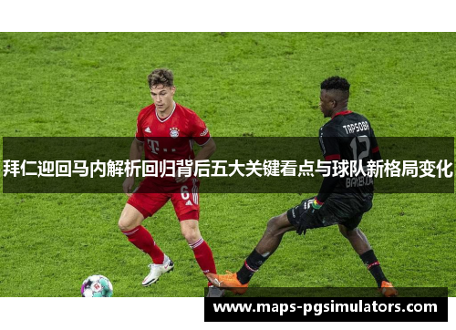 拜仁迎回马内解析回归背后五大关键看点与球队新格局变化